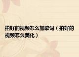 拍好的视频怎么加歌词（拍好的视频怎么美化）