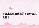 好评率怎么算出来的（好评率怎么算）
