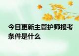 今日更新主管护师报考条件是什么
