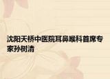 沈阳天桥中医院耳鼻喉科首席专家孙树清