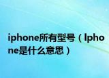 iphone所有型号（lphone是什么意思）