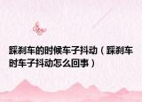 踩刹车的时候车子抖动（踩刹车时车子抖动怎么回事）