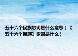 五十六个民族歌词是什么意思（《五十六个民族》歌词是什么）
