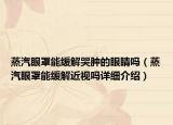 蒸汽眼罩能缓解哭肿的眼睛吗（蒸汽眼罩能缓解近视吗详细介绍）