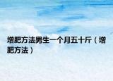 增肥方法男生一个月五十斤（增肥方法）