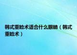 韩式重睑术适合什么眼睛（韩式重睑术）