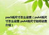 psa5纸尺寸怎么设置（psA4纸尺寸怎么设置 psA4纸尺寸如何设置介绍）