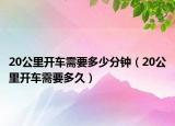 20公里开车需要多少分钟（20公里开车需要多久）