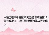 一项工程甲单独做10天完成,乙单独做12天完成,丙（一项工程 甲单独做10天完成）