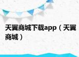 天翼商城下载app（天翼商城）