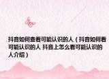 抖音如何查看可能认识的人（抖音如何看可能认识的人 抖音上怎么看可能认识的人介绍）
