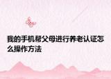 我的手机帮父母进行养老认证怎么操作方法