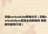 荣耀earbuds2se降噪分贝（荣耀earbuds3pro支持主动降噪吗 有降噪功能吗介绍）