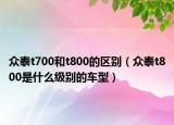 众泰t700和t800的区别（众泰t800是什么级别的车型）