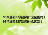 95汽油和92汽油有什么区别吗（95汽油和92汽油有什么区别）