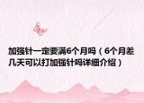 加强针一定要满6个月吗（6个月差几天可以打加强针吗详细介绍）