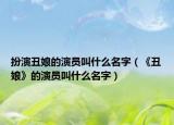 扮演丑娘的演员叫什么名字（《丑娘》的演员叫什么名字）