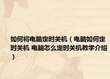如何将电脑定时关机（电脑如何定时关机 电脑怎么定时关机教学介绍）