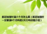 新冠加强针满六个月怎么算（新冠加强针一定要满6个月吗差2天行吗详细介绍）
