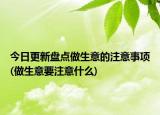 今日更新盘点做生意的注意事项(做生意要注意什么)