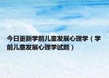 今日更新学前儿童发展心理学（学前儿童发展心理学试题）