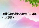 是什么意思英语怎么读（ニコ是什么意思）