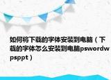 如何将下载的字体安装到电脑（下载的字体怎么安装到电脑pswordwpsppt）