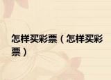 怎样买彩票（怎样买彩票）