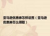亚马逊优惠券怎样设置（亚马逊优惠券怎么领取）