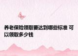 养老保险领取要达到哪些标准 可以领取多少钱