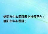 信阳市中心医院网上挂号平台（信阳市中心医院）
