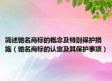 简述驰名商标的概念及特别保护措施（驰名商标的认定及其保护事项）