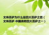 文殊菩萨为什么是四大菩萨之首（文殊菩萨 中国佛教四大菩萨之一）