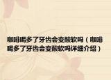 咖啡喝多了牙齿会变酸软吗（咖啡喝多了牙齿会变酸软吗详细介绍）