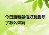 今日更新微信好友删除了怎么恢复