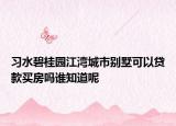 习水碧桂园江湾城市别墅可以贷款买房吗谁知道呢