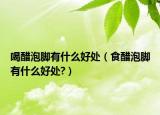 喝醋泡脚有什么好处（食醋泡脚有什么好处?）