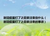 新冠疫苗打了之后要注意些什么（新冠疫苗打了之后要注意的事项）
