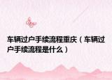 车辆过户手续流程重庆（车辆过户手续流程是什么）
