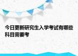 今日更新研究生入学考试有哪些科目需要考