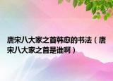 唐宋八大家之首韩愈的书法（唐宋八大家之首是谁啊）