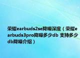 荣耀earbuds2se降噪深度（荣耀earbuds3pro降噪多少db 支持多少db降噪介绍）