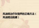 风油精治疗灰指甲的正确方法（风油精治阳痿）