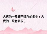 古代的一尺等于现在的多少（古代的一尺有多长）
