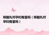 樟脑丸对孕妇有害吗（樟脑丸对孕妇有害吗）
