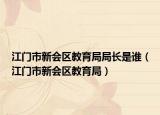 江门市新会区教育局局长是谁（江门市新会区教育局）