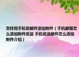 怎样用手机发邮件添加附件（手机邮箱怎么添加附件发送 手机发送邮件怎么添加附件介绍）
