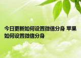 今日更新如何设置微信分身 苹果如何设置微信分身