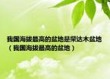 我国海拔最高的盆地是柴达木盆地（我国海拔最高的盆地）