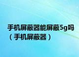 手机屏蔽器能屏蔽5g吗（手机屏蔽器）